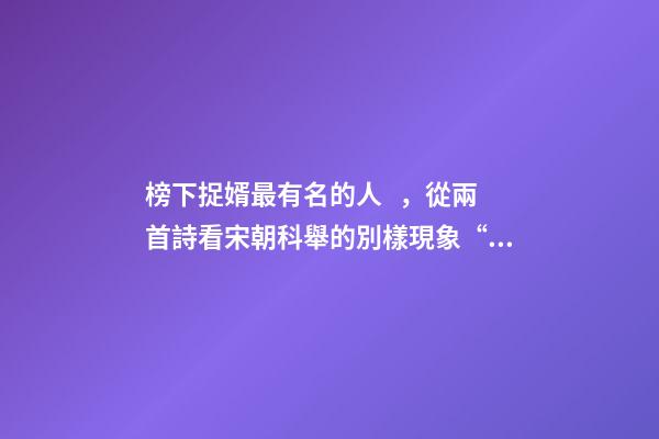 榜下捉婿最有名的人，從兩首詩看宋朝科舉的別樣現象“榜下捉婿”